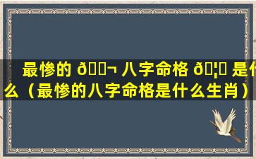 最惨的 🐬 八字命格 🦊 是什么（最惨的八字命格是什么生肖）